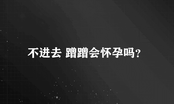 不进去 蹭蹭会怀孕吗？