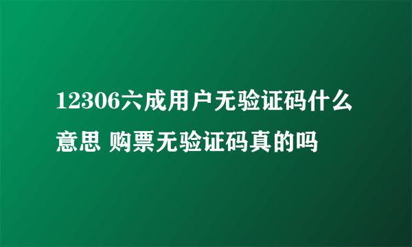 12306六成用户无验证码什么意思 购票无验证码真的吗