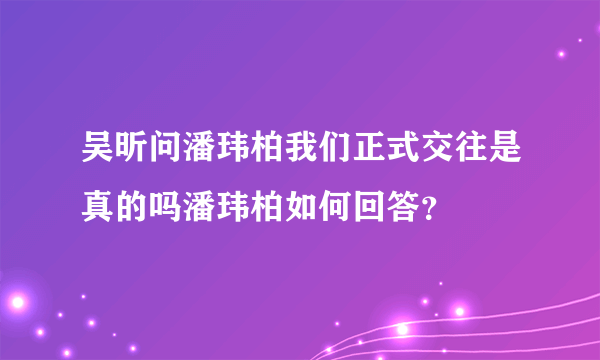 吴昕问潘玮柏我们正式交往是真的吗潘玮柏如何回答？