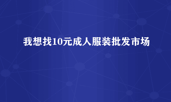 我想找10元成人服装批发市场