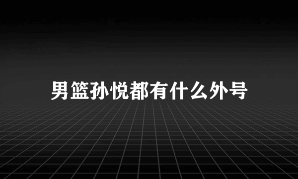 男篮孙悦都有什么外号