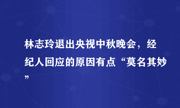 林志玲退出央视中秋晚会，经纪人回应的原因有点“莫名其妙”