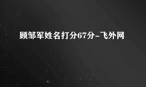 顾邹军姓名打分67分-飞外网