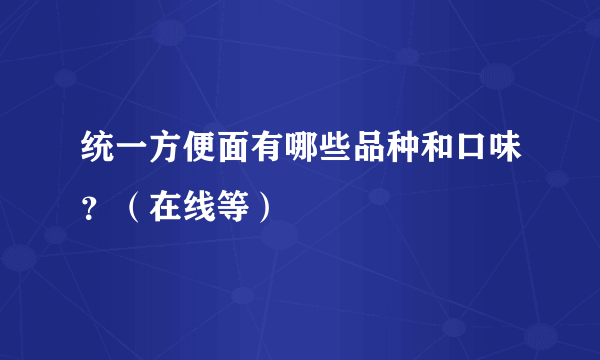 统一方便面有哪些品种和口味？（在线等）