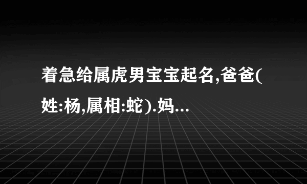 着急给属虎男宝宝起名,爸爸(姓:杨,属相:蛇).妈妈(姓:闫,属相:马).