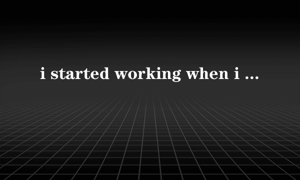 i started working when i was 18.这句话为什么用started w