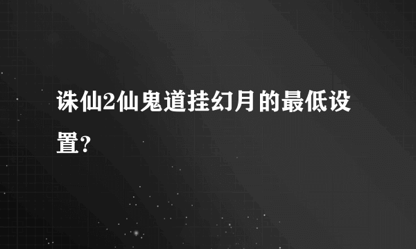 诛仙2仙鬼道挂幻月的最低设置？