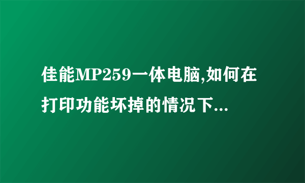 佳能MP259一体电脑,如何在打印功能坏掉的情况下单独使用扫描功能?