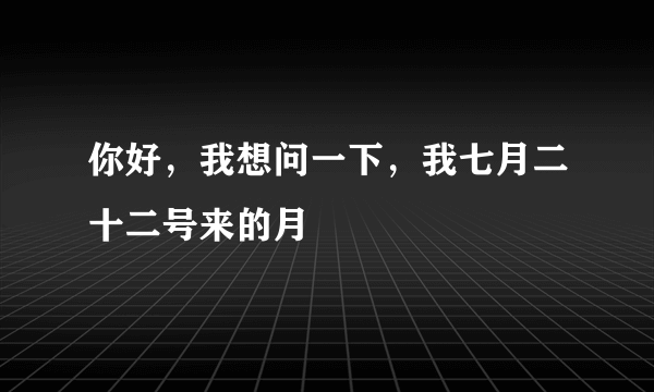 你好，我想问一下，我七月二十二号来的月