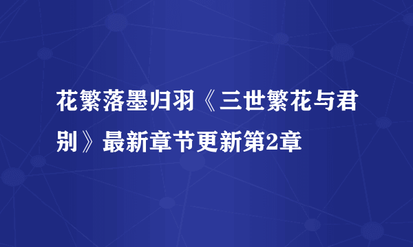 花繁落墨归羽《三世繁花与君别》最新章节更新第2章