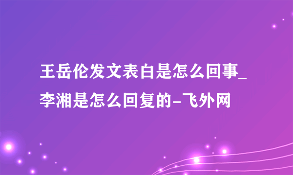 王岳伦发文表白是怎么回事_李湘是怎么回复的-飞外网