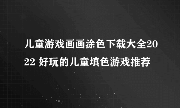 儿童游戏画画涂色下载大全2022 好玩的儿童填色游戏推荐