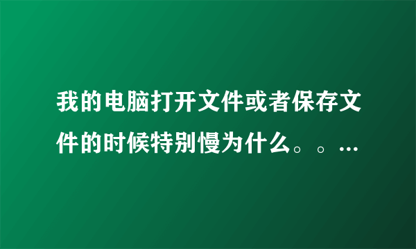 我的电脑打开文件或者保存文件的时候特别慢为什么。。还需要缓冲。