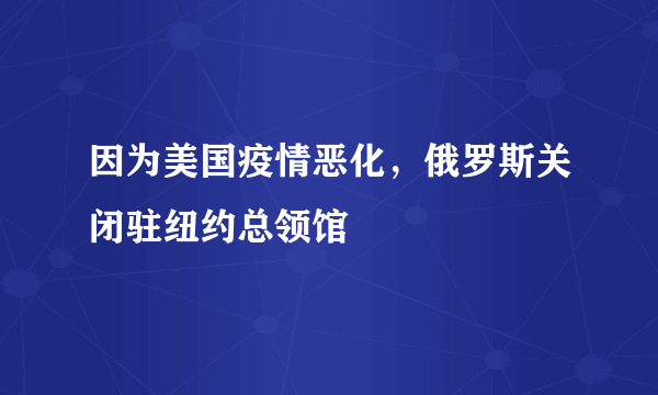 因为美国疫情恶化，俄罗斯关闭驻纽约总领馆