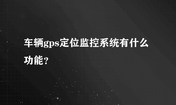 车辆gps定位监控系统有什么功能？