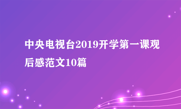 中央电视台2019开学第一课观后感范文10篇