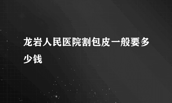 龙岩人民医院割包皮一般要多少钱