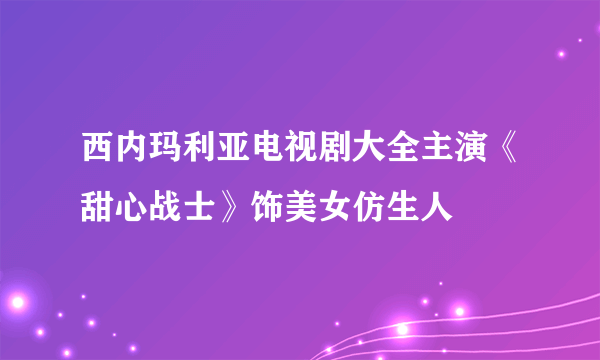 西内玛利亚电视剧大全主演《甜心战士》饰美女仿生人