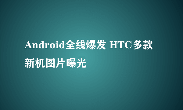 Android全线爆发 HTC多款新机图片曝光