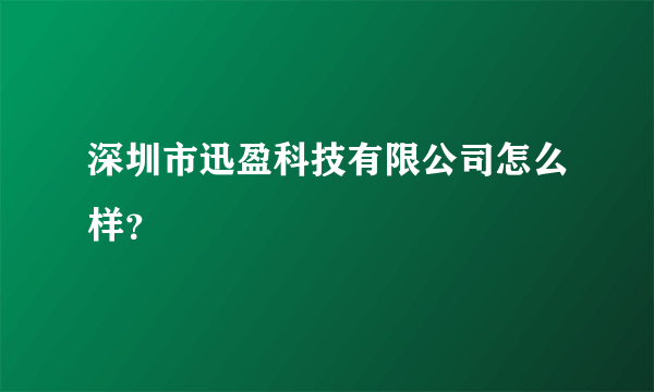 深圳市迅盈科技有限公司怎么样？