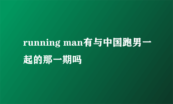 running man有与中国跑男一起的那一期吗