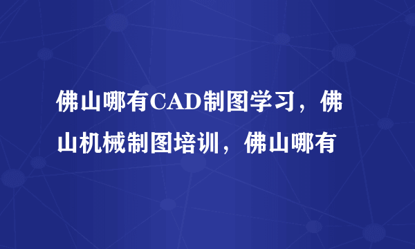 佛山哪有CAD制图学习，佛山机械制图培训，佛山哪有