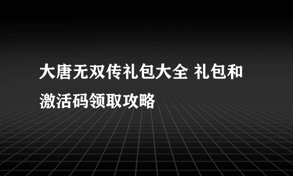 大唐无双传礼包大全 礼包和激活码领取攻略