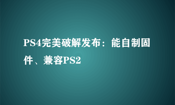 PS4完美破解发布：能自制固件、兼容PS2