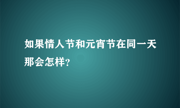 如果情人节和元宵节在同一天那会怎样？