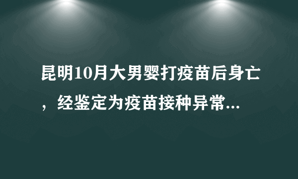 昆明10月大男婴打疫苗后身亡，经鉴定为疫苗接种异常反应, 你怎么看？