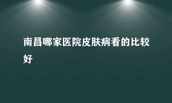 南昌哪家医院皮肤病看的比较好