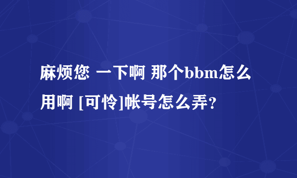 麻烦您 一下啊 那个bbm怎么用啊 [可怜]帐号怎么弄？