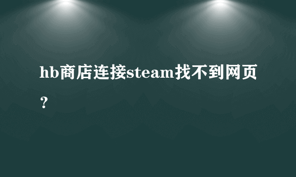 hb商店连接steam找不到网页？