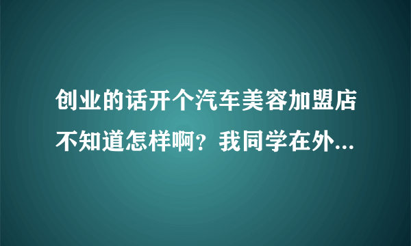 创业的话开个汽车美容加盟店不知道怎样啊？我同学在外地开了个叫洗车人家的美容店，他说挺好的，不知怎么