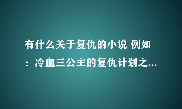 有什么关于复仇的小说 例如：冷血三公主的复仇计划之类 40个左右