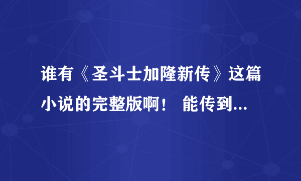 谁有《圣斗士加隆新传》这篇小说的完整版啊！ 能传到574014682@qq。com吗？ 谢谢！