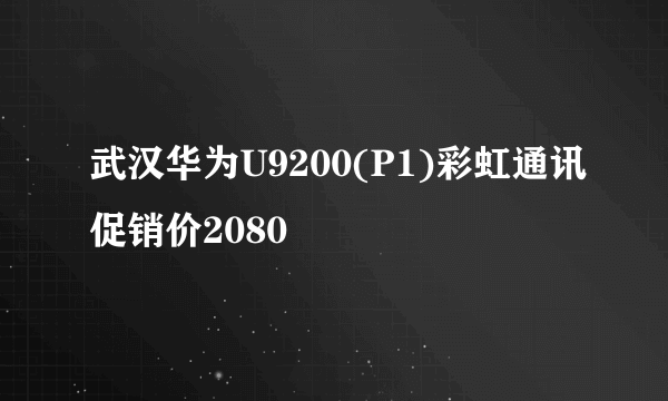 武汉华为U9200(P1)彩虹通讯促销价2080