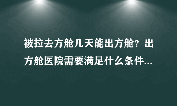 被拉去方舱几天能出方舱？出方舱医院需要满足什么条件2022最新出舱标准