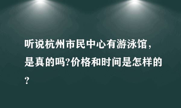 听说杭州市民中心有游泳馆，是真的吗?价格和时间是怎样的？