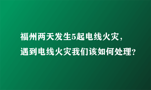 福州两天发生5起电线火灾，遇到电线火灾我们该如何处理？