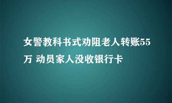 女警教科书式劝阻老人转账55万 动员家人没收银行卡