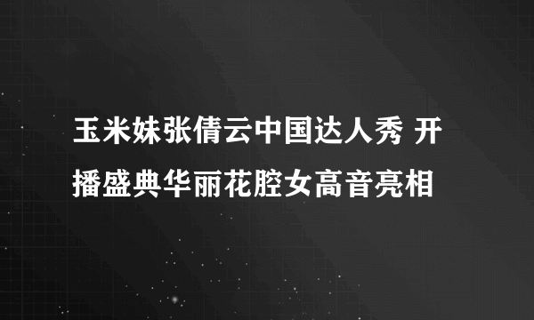 玉米妹张倩云中国达人秀 开播盛典华丽花腔女高音亮相