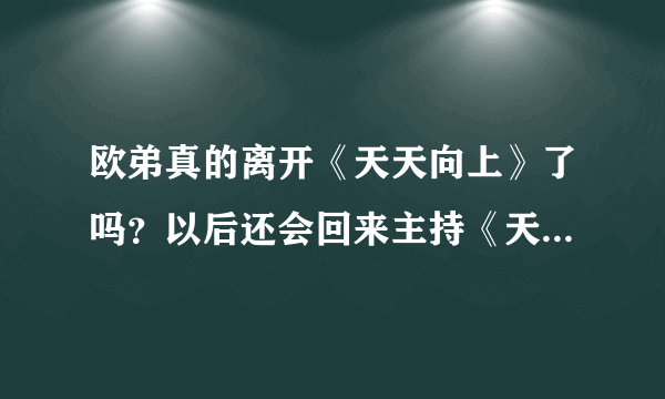 欧弟真的离开《天天向上》了吗？以后还会回来主持《天天向上》吗？