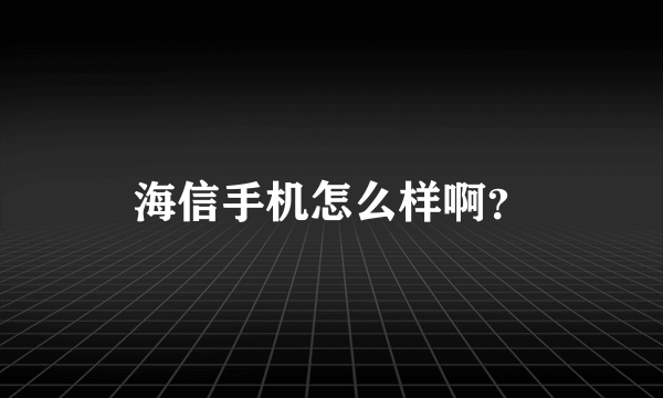 海信手机怎么样啊？