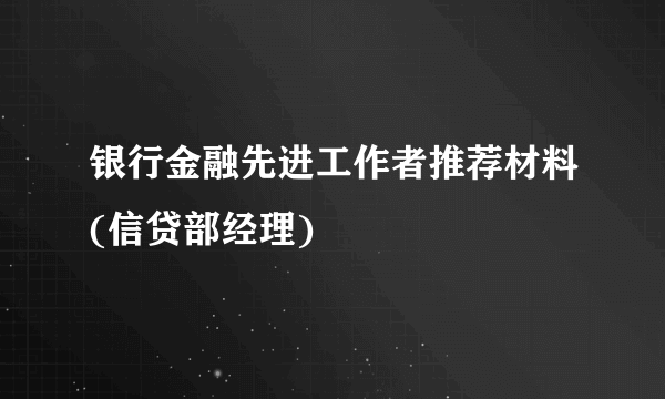 银行金融先进工作者推荐材料(信贷部经理)