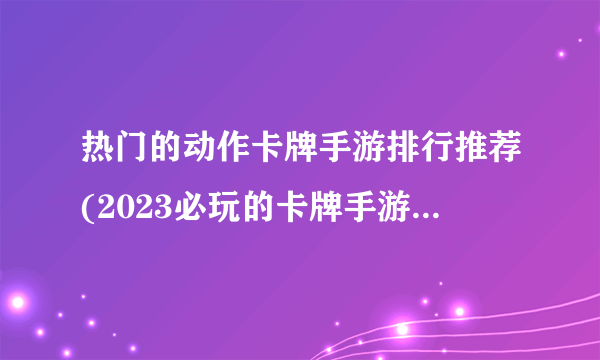 热门的动作卡牌手游排行推荐(2023必玩的卡牌手游排行榜)