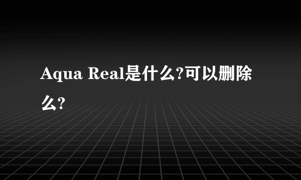 Aqua Real是什么?可以删除么?