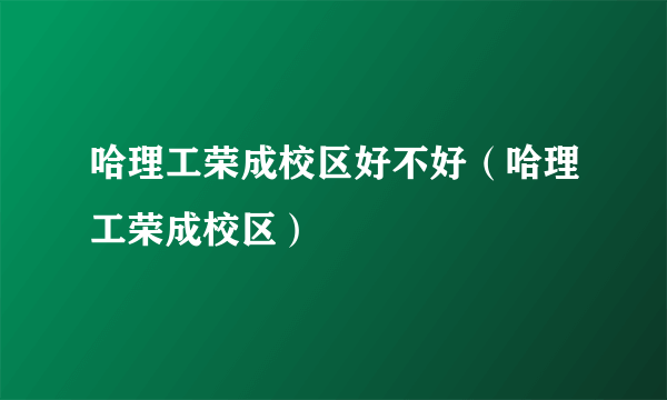 哈理工荣成校区好不好（哈理工荣成校区）