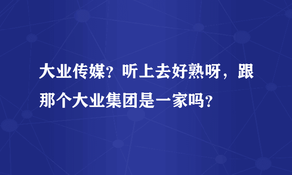 大业传媒？听上去好熟呀，跟那个大业集团是一家吗？