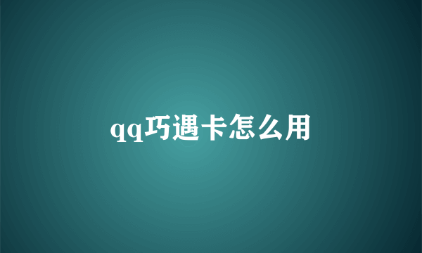 qq巧遇卡怎么用